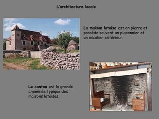 La maison lotoise est en pierre et
possède souvent un pigeonnier et
un escalier extérieur.
L’architecture locale
Le cantou est la grande
cheminée typique des
maisons lotoises.
 