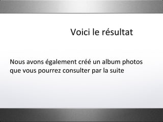 Voici le résultat
Nous avons également créé un album photos
que vous pourrez consulter par la suite
 