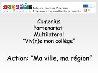 ComeniusComenius
PartenariatPartenariat
MultilateralMultilateral
““Viv(r)e mon collège”Viv(r)e mon collège”
Action: “Ma ville, ma région”Action: “Ma ville, ma région”
 