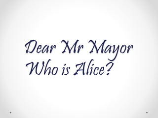 Dear Mr Mayor
Who is Alice?
 