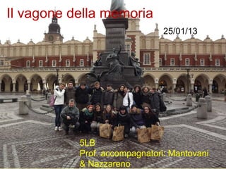 Il vagone della memoria
                               25/01/13




           5LB
           Prof. accompagnatori: Mantovani
           & Nazzareno
 