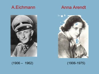 A.Eichmann      Anna Arendt




(1906 – 1962)     (1906-1975)
 