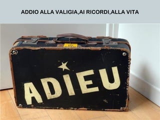 ADDIO ALLA VALIGIA,AI RICORDI,ALLA VITA
 