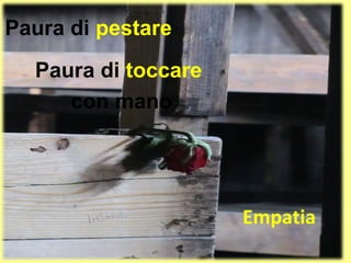 Paura di pestare
  Paura di toccare
     con mano




                     Empatia
 