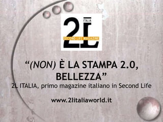 “(NON) È LA STAMPA 2.0,
BELLEZZA”
2L ITALIA, primo magazine italiano in Second Life
www.2litaliaworld.it
 