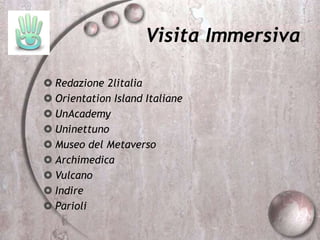 Visita Immersiva
 Redazione 2litalia
 Orientation Island Italiane
 UnAcademy
 Uninettuno
 Museo del Metaverso
 Archimedica
 Vulcano
 Indire
 Parioli
 