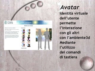 Avatar
Identità virtuale
dell’utente
permette
l’interazione
con gli altri
con l’ambiente3d
Mediante
l’utilizzo
dei comandi
di tastiera
 