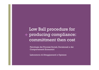 +
Low Ball procedure for
producing compliance:
committment then cost
Psicologia dei Processi Sociali, Decisionali e dei
Comportamenti Economici
Laboratorio di Atteggiamenti e Opinioni
 