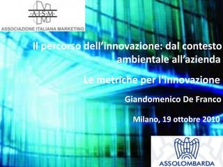 Il percorso dell’innovazione: dal contesto
ambientale all’azienda
Milano, 19 ottobre 2010
Giandomenico De Franco
Le metriche per l’innovazione
 