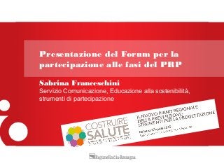 Sabrina Franceschini
Servizio Comunicazione, Educazione alla sostenibilità,
strumenti di partecipazione
Presentazione del Forum per la
partecipazione alle fasi del PRP
 