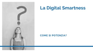 La Digital Smartness
COME SI POTENZIA?
 