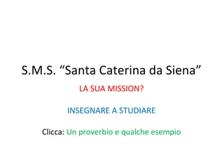 S.M.S. “Santa Caterina da Siena” LA SUA MISSION? INSEGNARE A STUDIARE Clicca:  Un proverbio e qualche esempio 