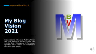 Presentazione del nuovo My Blog Vision
per una semplice visualizzazione del
mondo della Educazione Informatica.
Questo è il logo creato che identifica in
rete il My Blog Vision.
www.myblogvision.it
 