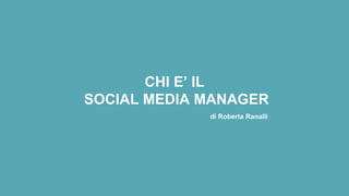 CHI E’ IL
SOCIAL MEDIA MANAGER
di Roberta Ranalli
 