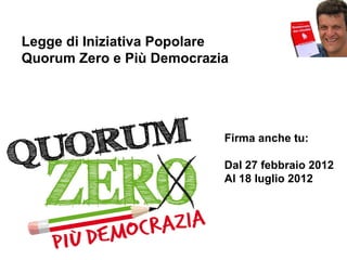 Legge di Iniziativa Popolare
Quorum Zero e Più Democrazia




                           Firma anche tu:

                           Dal 27 febbraio 2012
                           Al 18 luglio 2012
 