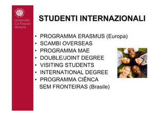 STUDENTI INTERNAZIONALISTUDENTI INTERNAZIONALI
• PROGRAMMA ERASMUS (Europa)
• SCAMBI OVERSEAS
• PROGRAMMA MAE
• DOUBLE/JOINT DEGREE
• VISITING STUDENTS
• INTERNATIONAL DEGREE
• PROGRAMMA CIÊNCA
SEM FRONTEIRAS (Brasile)
 