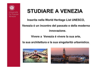 STUDIARE A VENEZIASTUDIARE A VENEZIA
Inserita nella World Heritage List UNESCO,
Venezia é un incontro del passato e della moderna
innovazione.
Vivere a Venezia é vivere la sua arte,
la sua architettura e la sua singolarità urbanistica.
 