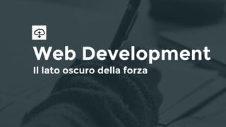 Web Development
Il lato oscuro della forza
 