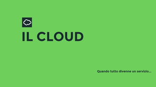IL CLOUD
Quando tutto divenne un servizio...
 