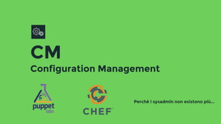 CM
Configuration Management
Perchè i sysadmin non esistono più...
 