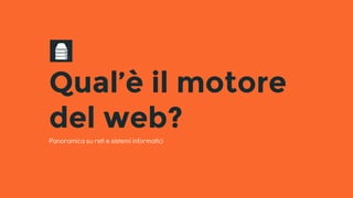 Qual’è il motore
del web?
Panoramica su reti e sistemi informatici
 
