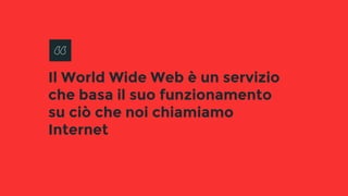 Il World Wide Web è un servizio
che basa il suo funzionamento
su ciò che noi chiamiamo
Internet
 