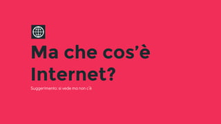 Ma che cos’è
Internet?Suggerimento: si vede ma non c’è
 