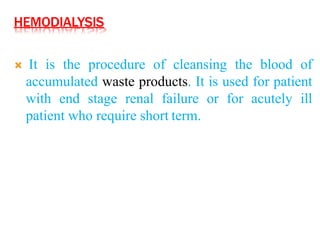 HEMODIALYSIS
 It is the procedure of cleansing the blood of
accumulated waste products. It is used for patient
with end stage renal failure or for acutely ill
patient who require short term.
 