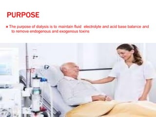 PURPOSE
 The purpose of dialysis is to maintain fluid electrolyte and acid base balance and
to remove endogenous and exogenous toxins
 