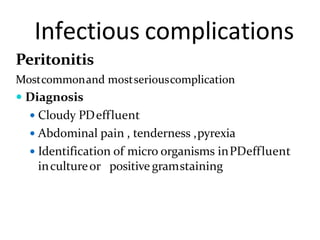 Infectious complications
Peritonitis
Mostcommonand mostseriouscomplication
 Diagnosis
 Cloudy PDeffluent
 Abdominal pain , tenderness ,pyrexia
 Identification of micro organisms inPDeffluent
incultureor positive gramstaining
 