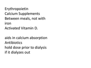 Erythropoietin
Calcium Supplements
Between meals, not with
iron
Activated Vitamin D.
aids in calcium absorption
Antibiotics
hold dose prior to dialysis
if it dialyzes out
 