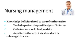 Nursing management
 Knowledgedeficitrelated tocareof cathetersite
 Teachthepatientthepossiblesignsof infection
 Cathetercareshould bedonedaily
 Avoid tubbathand exitsiteshould not be
submerged inwater
 