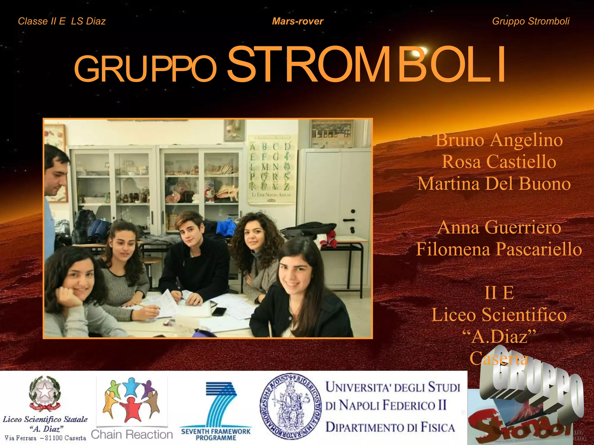 Classe II E LS Diaz Mars-rover Gruppo Stromboli
GRUPPO STROMBOLI
Bruno Angelino
Rosa Castiello
Martina Del Buono
Anna Guerriero
Filomena Pascariello
II E
Liceo Scientifico
“A.Diaz”
Caserta
 