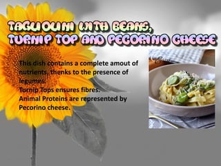 This dish contains a complete amout of
nutrients, thenks to the presence of
legumes.
Turnip Tops ensures fibres.
Animal Proteins are represented by
Pecorino cheese.
 