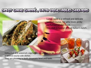 Lumb carré is a refined and delicate
second course, for who loves pinky
perfumed tender meat.
This dish is typical of Sud Italian’s lunch.
Colourfuls and seasonals vegetables are perfect to be
a second course side dishes.
They are pleasing to both chromatic level and taste.
 