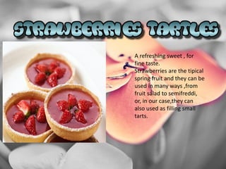 A refreshing sweet , for
fine taste.
Strawberries are the tipical
spring fruit and they can be
used in many ways ,from
fruit salad to semifreddi,
or, in our case,they can
also used as filling small
tarts.
 