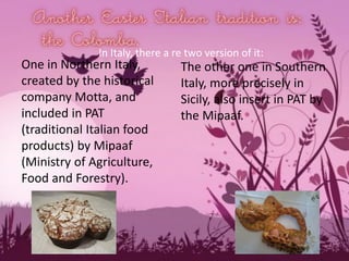 One in Northern Italy,
created by the historical
company Motta, and
included in PAT
(traditional Italian food
products) by Mipaaf
(Ministry of Agriculture,
Food and Forestry).
The other one in Southern
Italy, more precisely in
Sicily, also insert in PAT by
the Mipaaf.
In Italy, there a re two version of it:
 