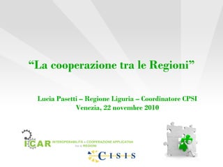 “La cooperazione tra le Regioni”
Lucia Pasetti – Regione Liguria – Coordinatore CPSI
Venezia, 22 novembre 2010
 