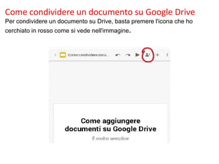 Come condividere un documento su Google Drive
Per condividere un documento su Drive, basta premere l'icona che ho
cerchiato in rosso come si vede nell'immagine.
 