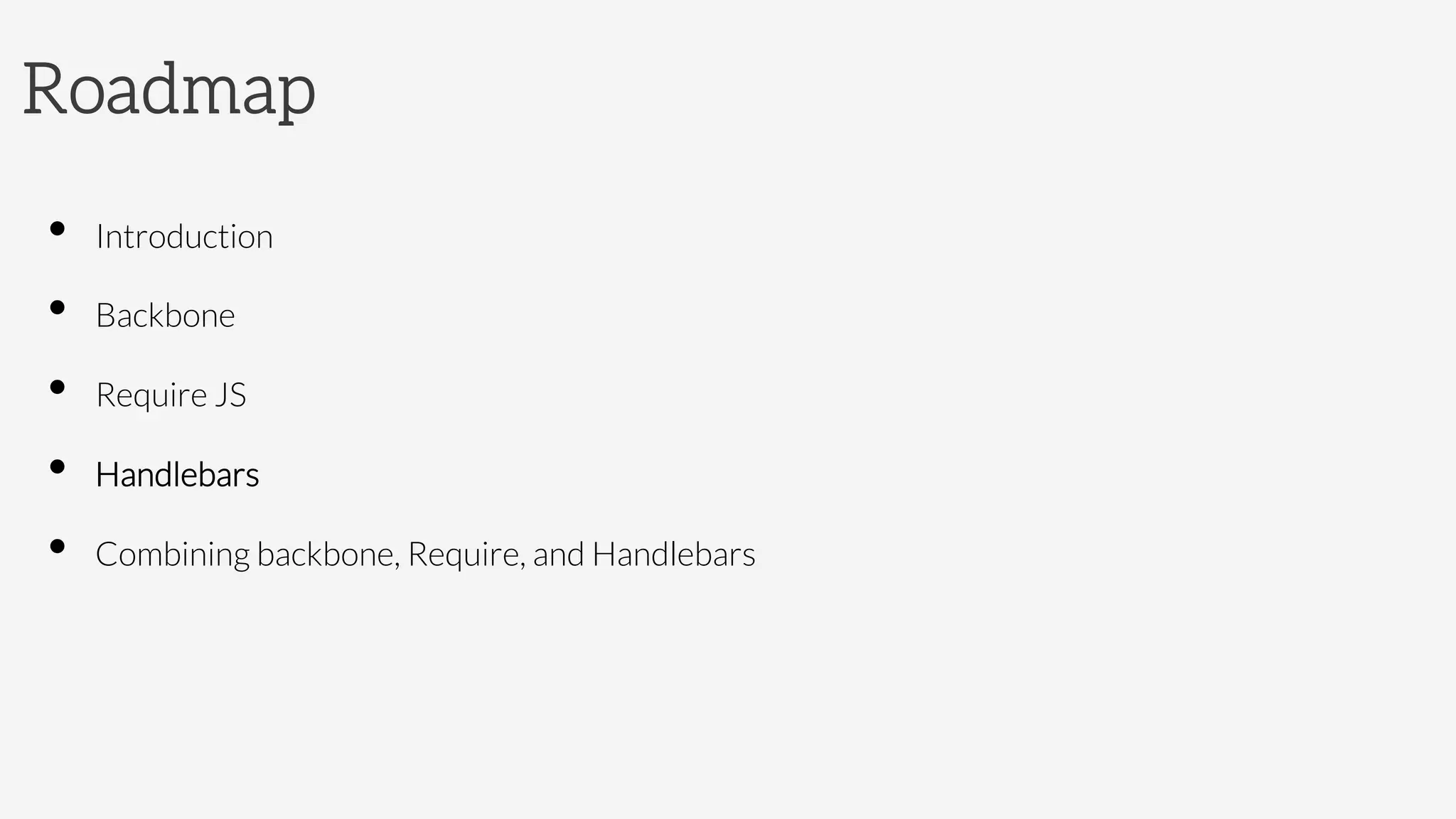Roadmap
•  Introduction
•  Backbone 
•  Require JS
•  Handlebars
•  Combining backbone, Require, and Handlebars
 