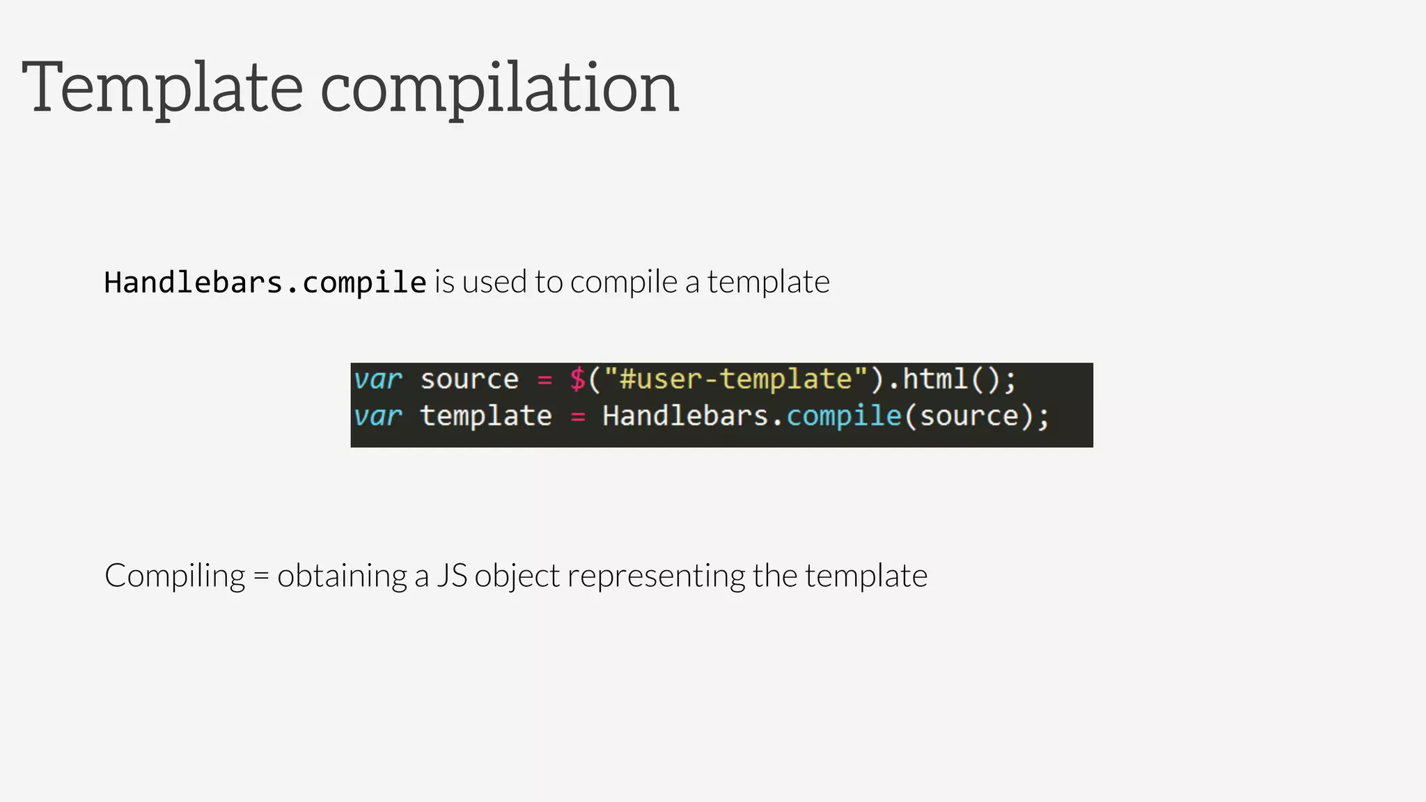 Template compilation
	
  
Handlebars.compile is used to compile a template




Compiling = obtaining a JS object representing the template

 