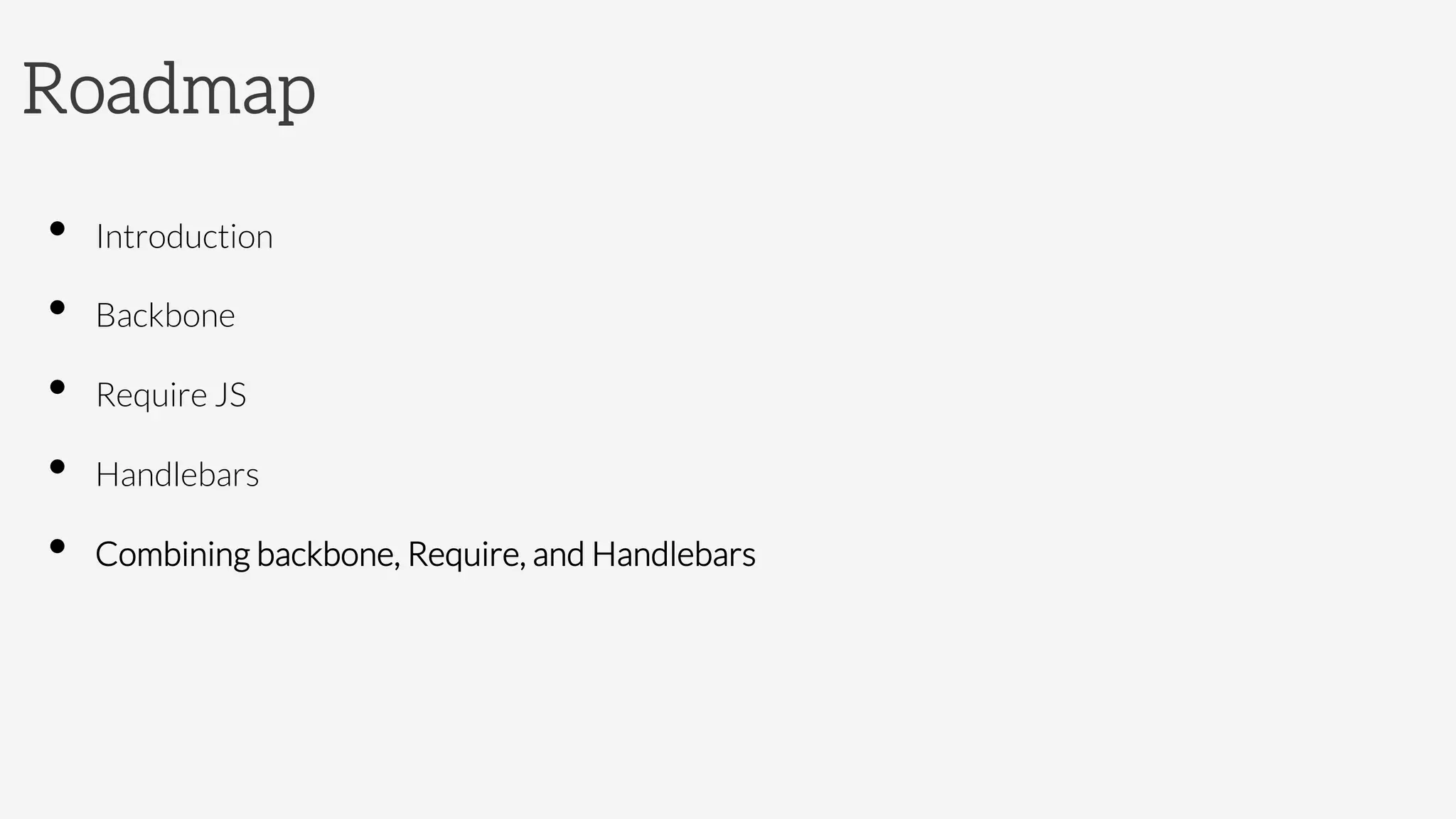 Roadmap
•  Introduction
•  Backbone 
•  Require JS
•  Handlebars
•  Combining backbone, Require, and Handlebars
 
