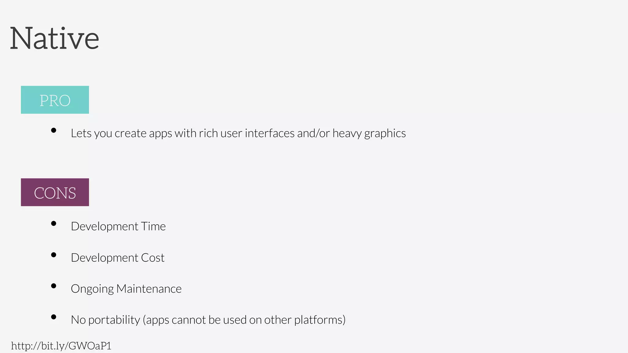 Native
http://bit.ly/GWOaP1
PRO
•  Lets you create apps with rich user interfaces and/or heavy graphics

CONS
•  Development Time
•  Development Cost
•  Ongoing Maintenance
•  No portability (apps cannot be used on other platforms)
PRO
CONS
 