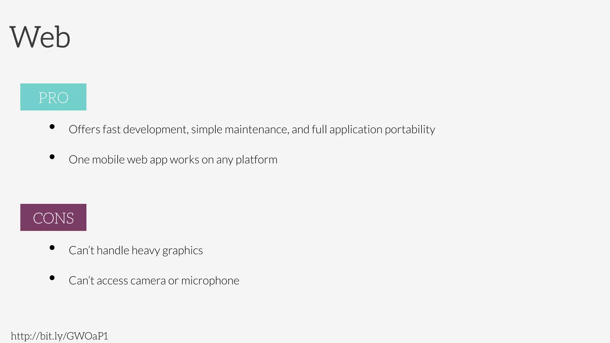 Web
http://bit.ly/GWOaP1
PRO
•  Offers fast development, simple maintenance, and full application portability
•  One mobile web app works on any platform

CONS
•  Can’t handle heavy graphics
•  Can’t access camera or microphone
PRO
CONS
 