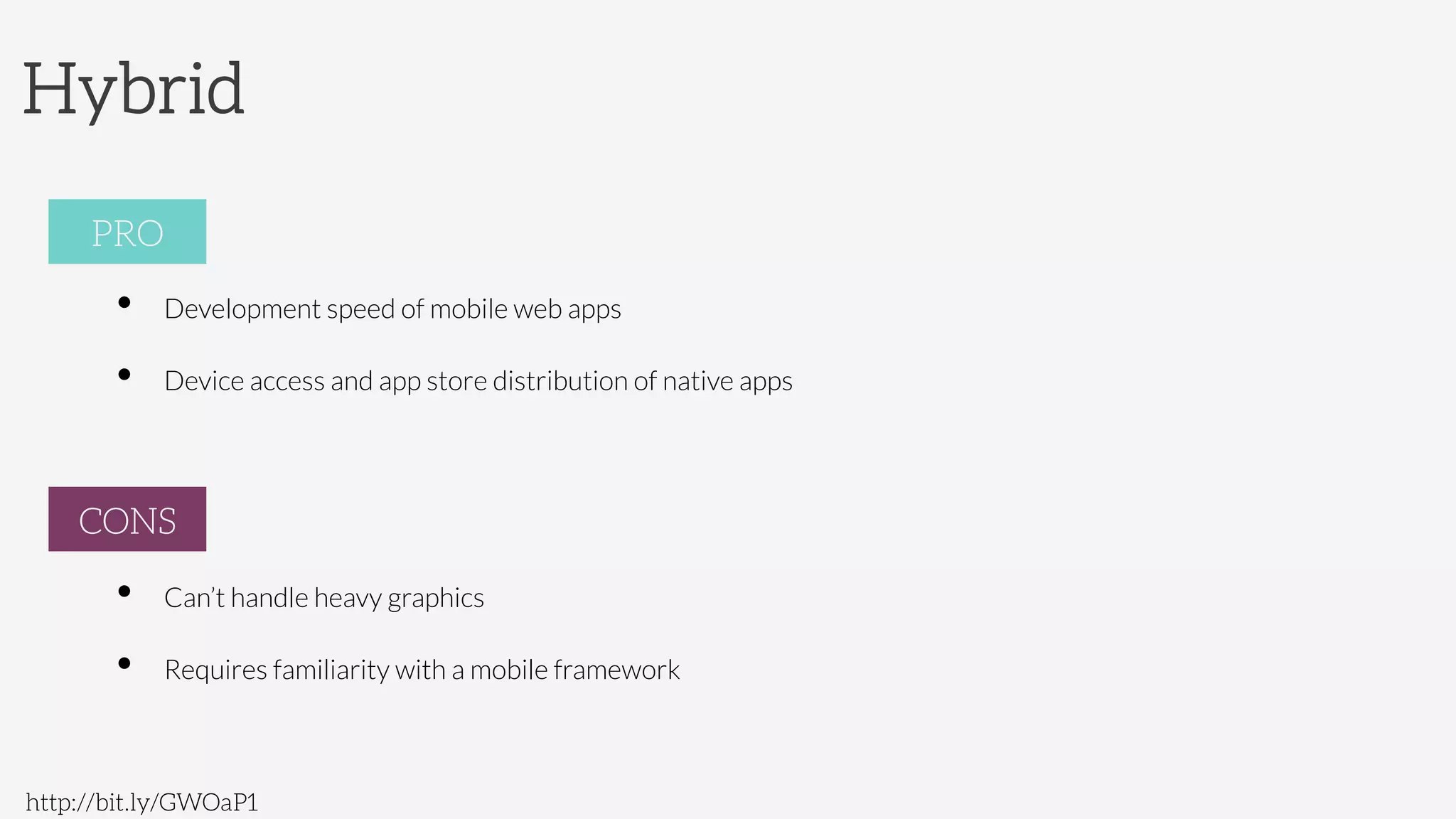 Hybrid
http://bit.ly/GWOaP1
PRO
•  Development speed of mobile web apps 
•  Device access and app store distribution of native apps

CONS
•  Can’t handle heavy graphics
•  Requires familiarity with a mobile framework
PRO
CONS
 