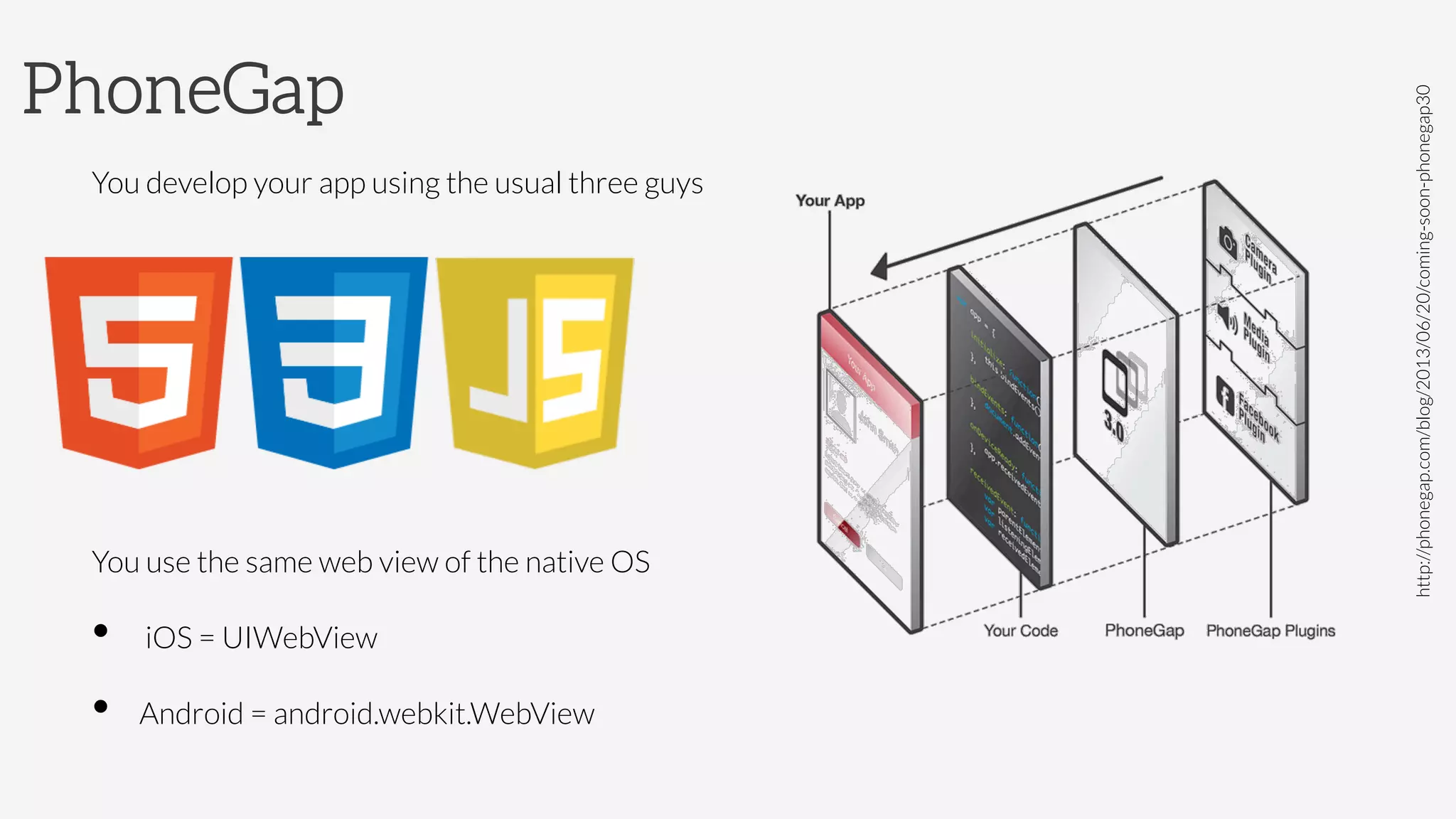 PhoneGap
You develop your app using the usual three guys




You use the same web view of the native OS
•  iOS = UIWebView
•  Android = android.webkit.WebView

http://phonegap.com/blog/2013/06/20/coming-soon-phonegap30
 