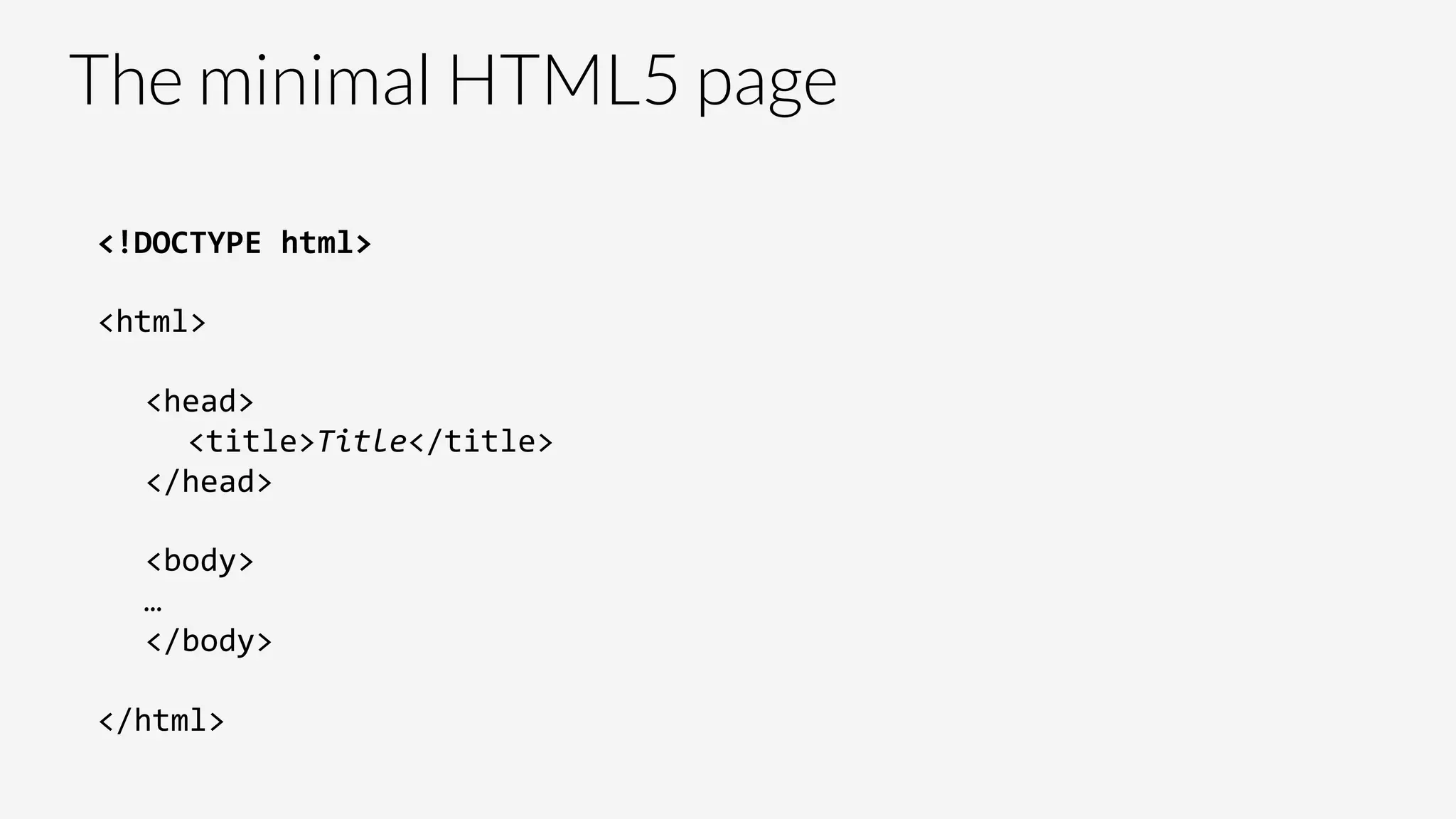 The minimal HTML5 page
<!DOCTYPE	
  html>	
  
<html>	
  
	
  <head>	
  
	
  <title>Title</title>	
  
</head>	
  
	
  <body>	
  
…	
  
</body>	
  
</html>	
  
 