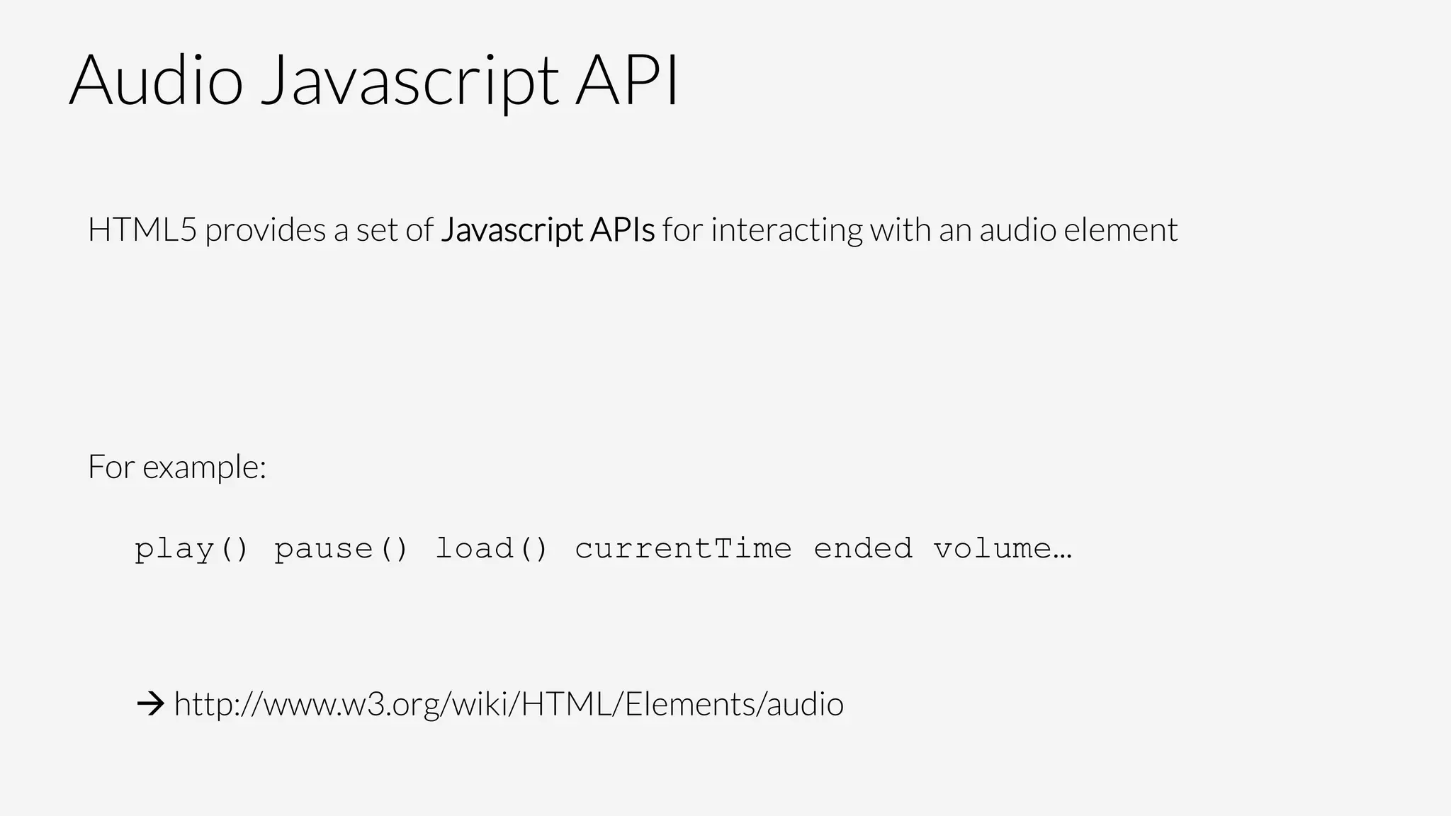 Audio Javascript API
HTML5 provides a set of Javascript APIs for interacting with an audio element


For example:

play() pause() load() currentTime ended volume…


à http://www.w3.org/wiki/HTML/Elements/audio
 