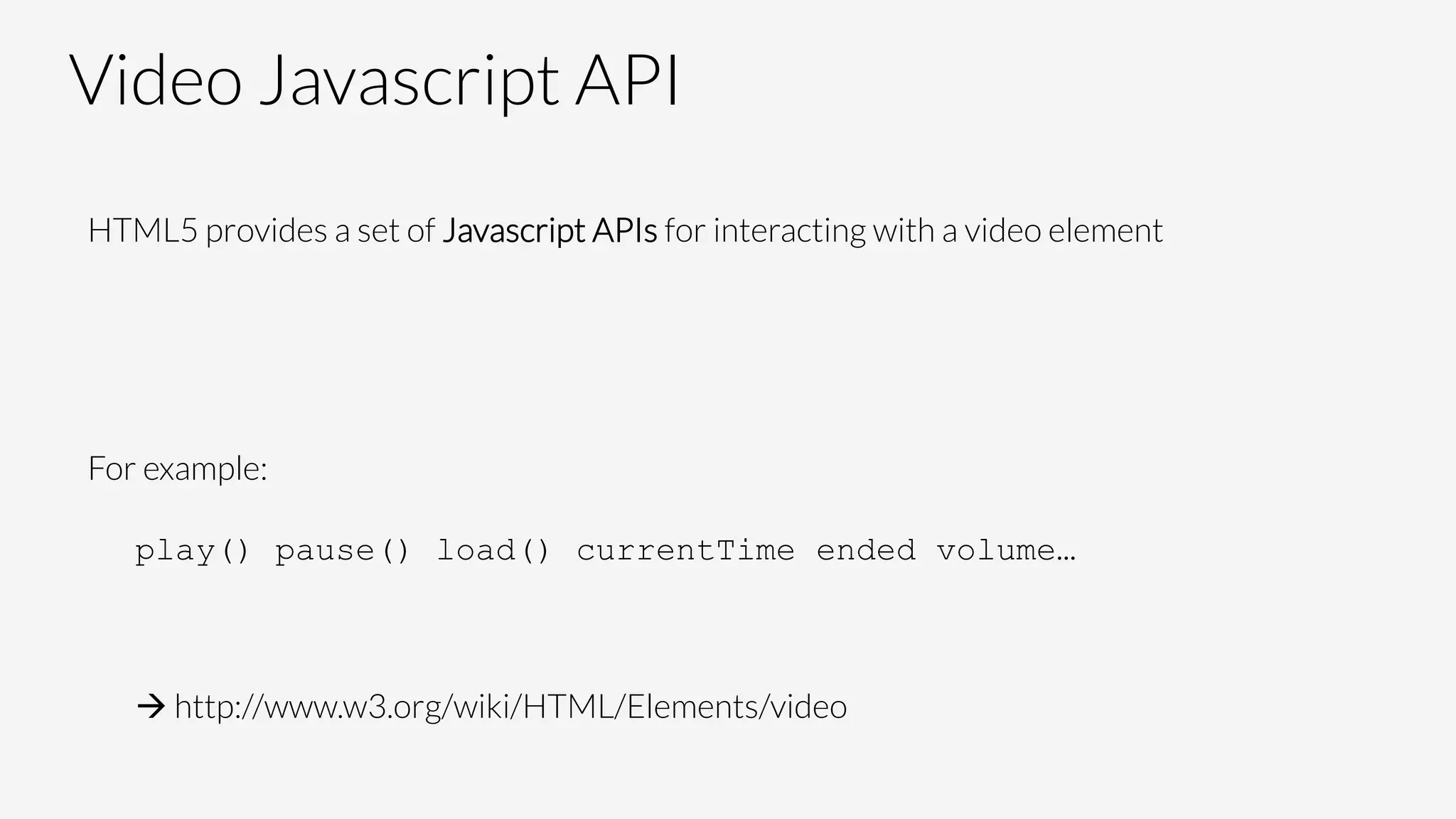 Video Javascript API
HTML5 provides a set of Javascript APIs for interacting with a video element


For example:

play() pause() load() currentTime ended volume…


à http://www.w3.org/wiki/HTML/Elements/video
 