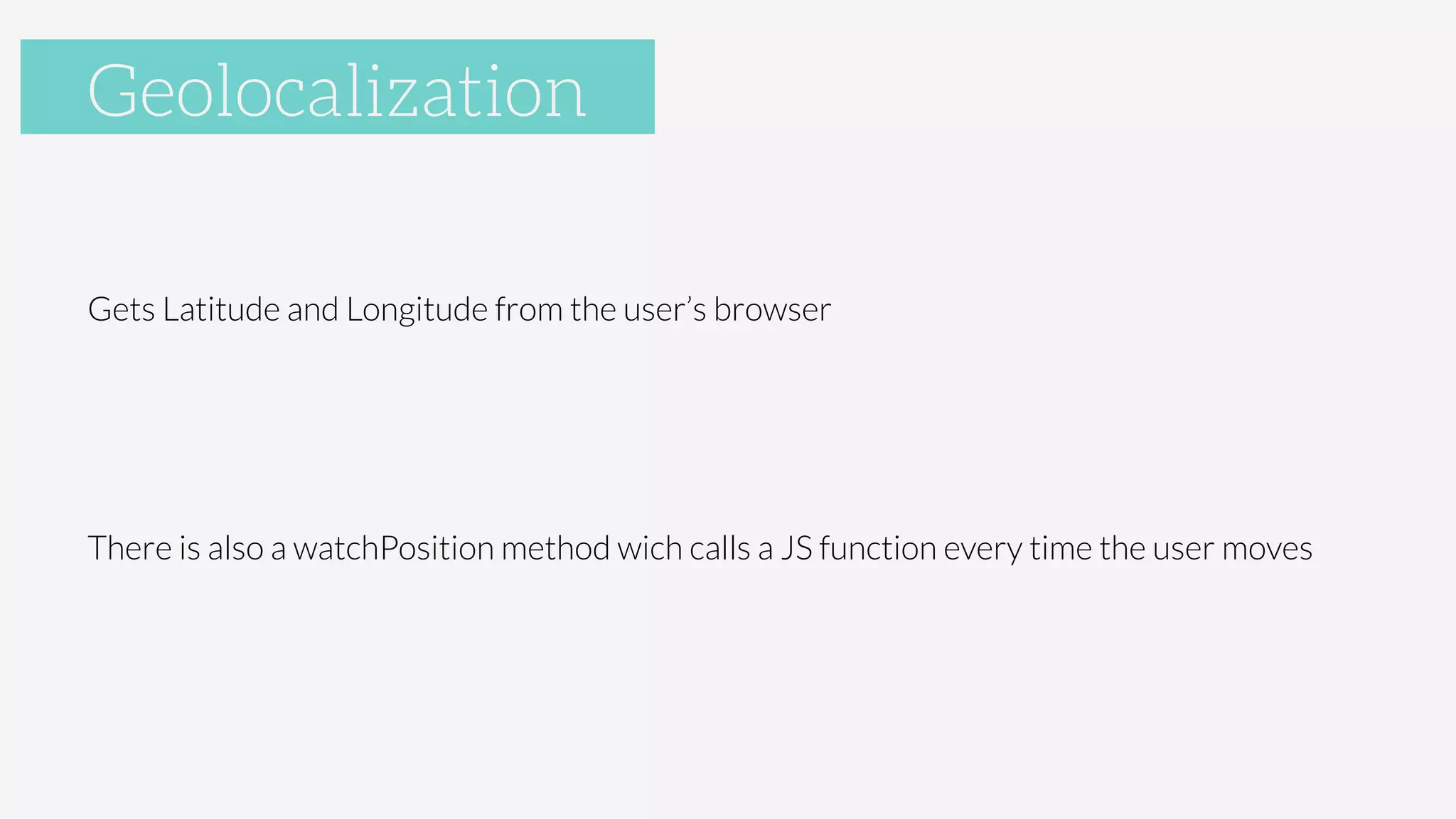 Geolocalization

Gets Latitude and Longitude from the user’s browser


There is also a watchPosition method wich calls a JS function every time the user moves


Geolocalization
 